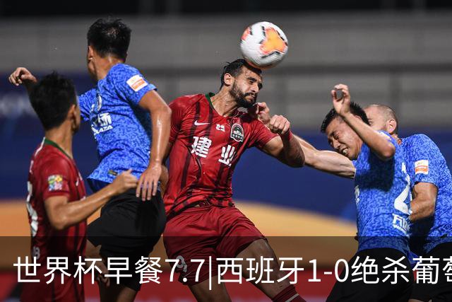 世界杯早餐7.7|西班牙1-0绝杀葡萄牙 中国男篮世预赛大胜中国台北